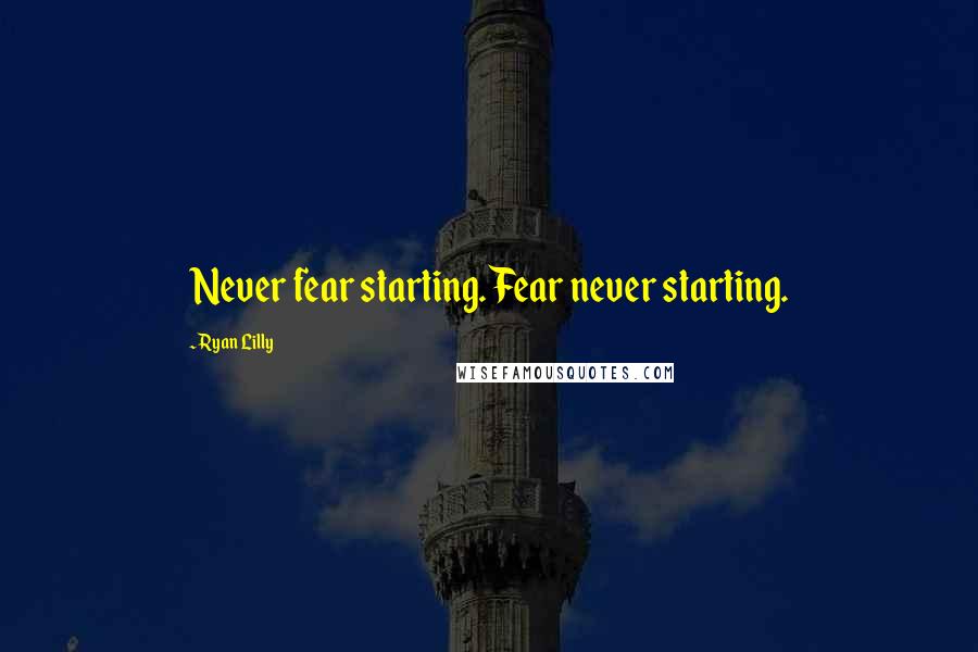 Ryan Lilly Quotes: Never fear starting. Fear never starting.