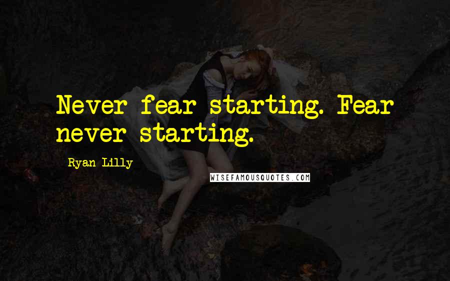 Ryan Lilly Quotes: Never fear starting. Fear never starting.