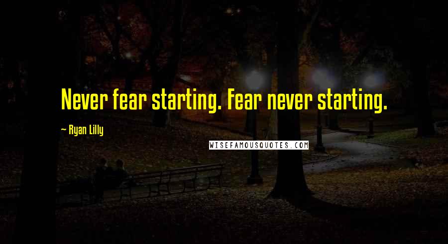 Ryan Lilly Quotes: Never fear starting. Fear never starting.