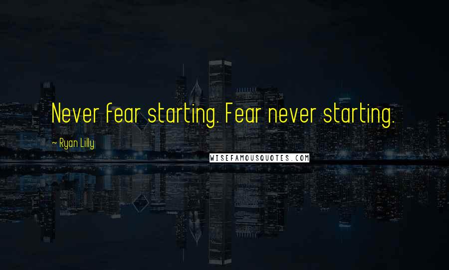 Ryan Lilly Quotes: Never fear starting. Fear never starting.