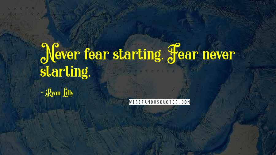 Ryan Lilly Quotes: Never fear starting. Fear never starting.