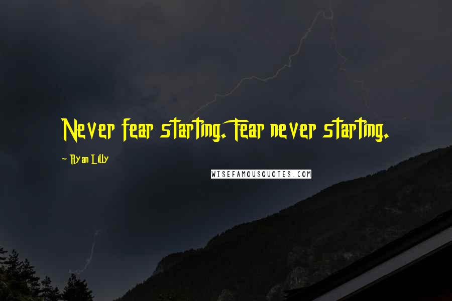 Ryan Lilly Quotes: Never fear starting. Fear never starting.