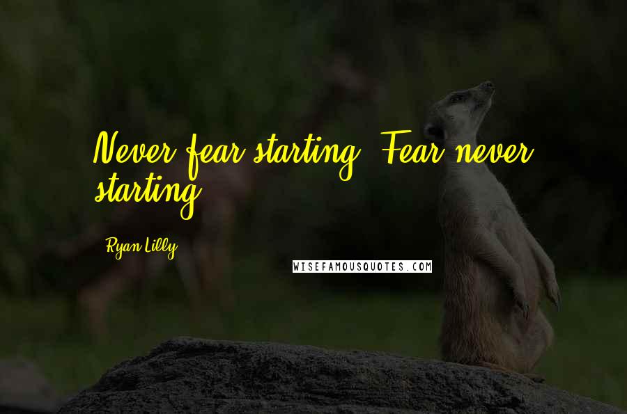 Ryan Lilly Quotes: Never fear starting. Fear never starting.