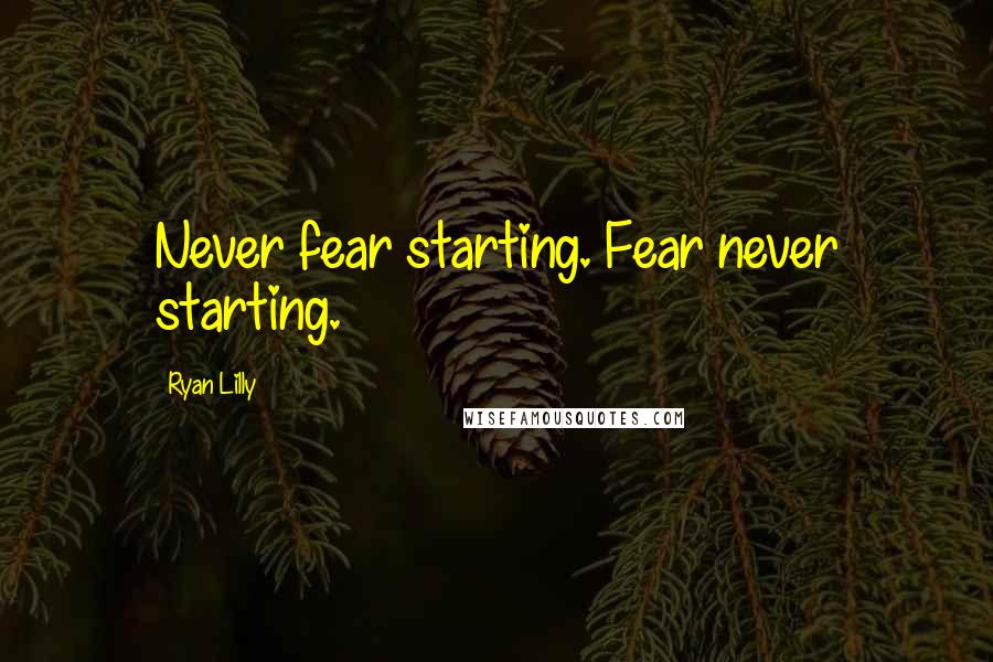 Ryan Lilly Quotes: Never fear starting. Fear never starting.