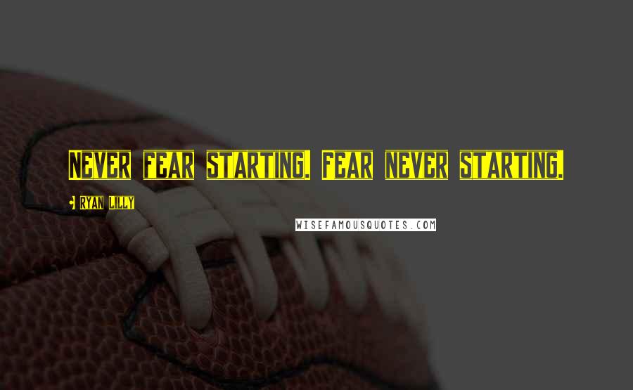 Ryan Lilly Quotes: Never fear starting. Fear never starting.