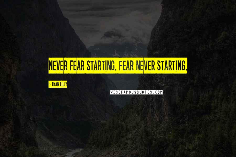 Ryan Lilly Quotes: Never fear starting. Fear never starting.