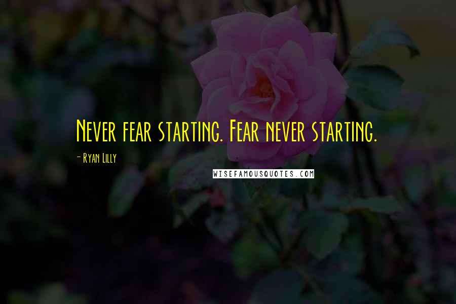 Ryan Lilly Quotes: Never fear starting. Fear never starting.