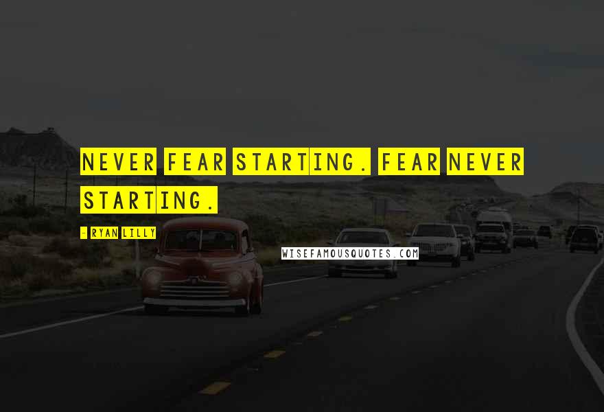 Ryan Lilly Quotes: Never fear starting. Fear never starting.