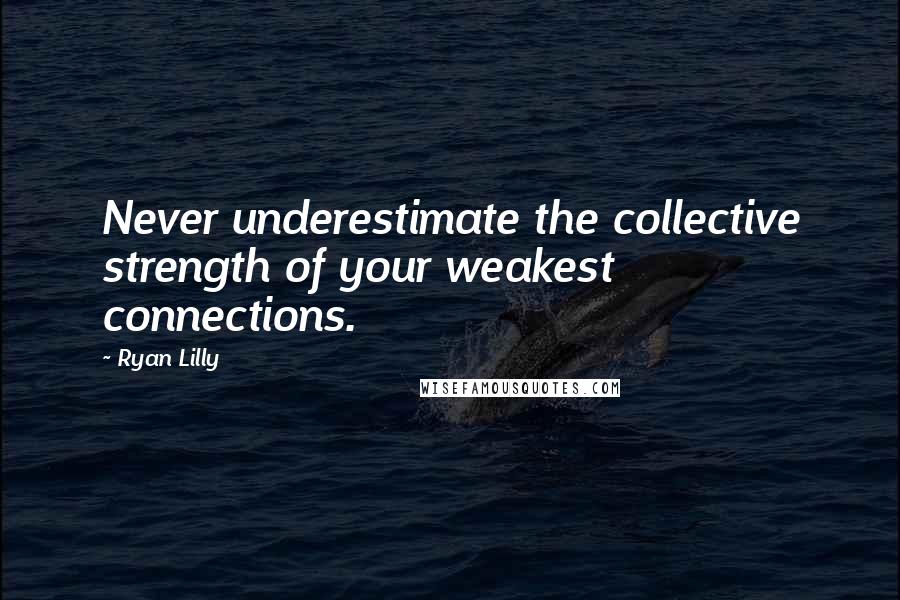 Ryan Lilly Quotes: Never underestimate the collective strength of your weakest connections.