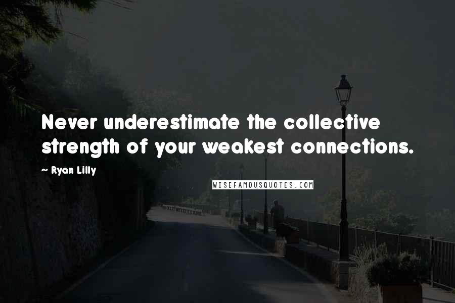 Ryan Lilly Quotes: Never underestimate the collective strength of your weakest connections.