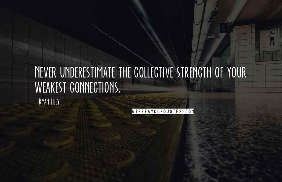 Ryan Lilly Quotes: Never underestimate the collective strength of your weakest connections.