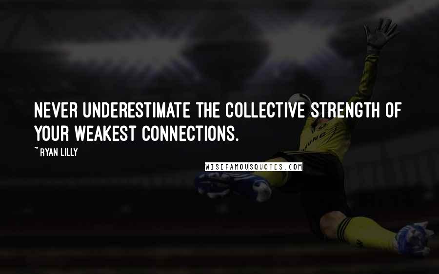 Ryan Lilly Quotes: Never underestimate the collective strength of your weakest connections.