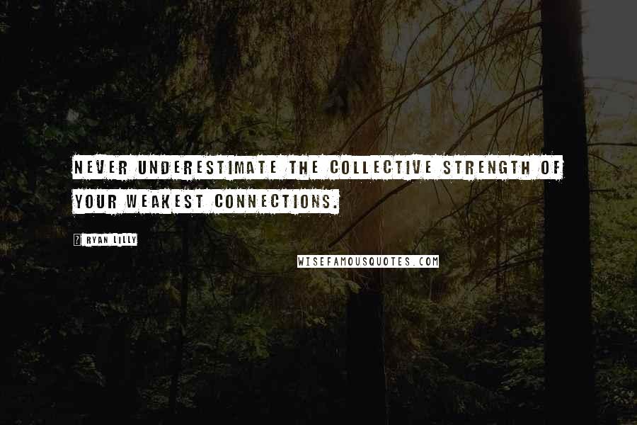 Ryan Lilly Quotes: Never underestimate the collective strength of your weakest connections.