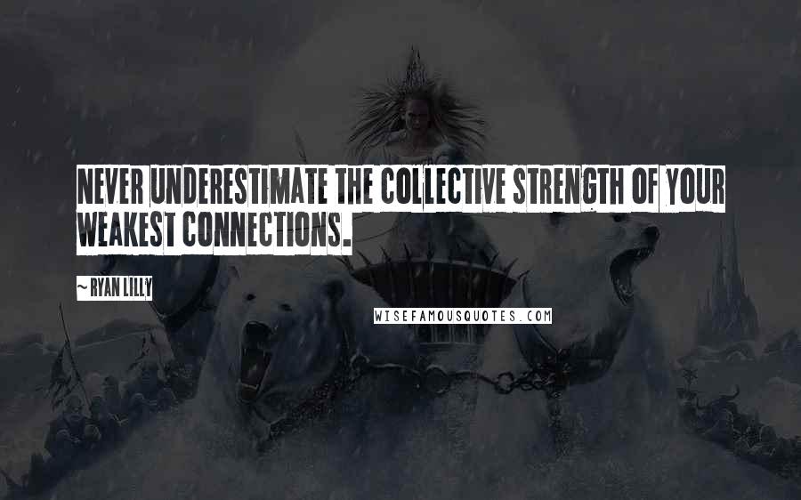 Ryan Lilly Quotes: Never underestimate the collective strength of your weakest connections.