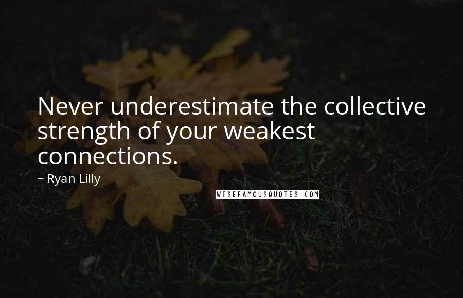 Ryan Lilly Quotes: Never underestimate the collective strength of your weakest connections.