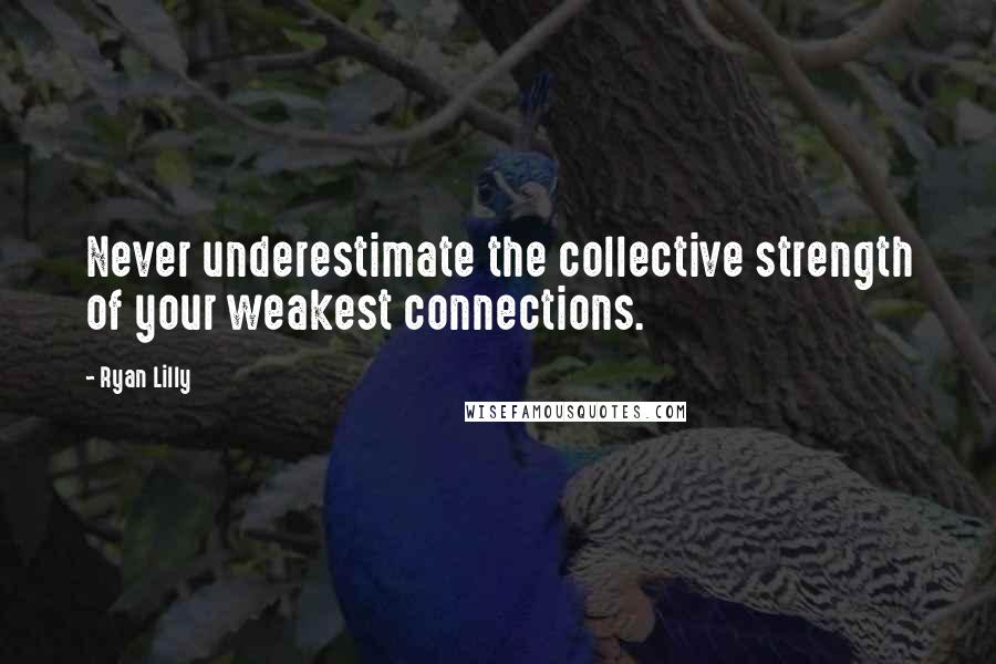 Ryan Lilly Quotes: Never underestimate the collective strength of your weakest connections.