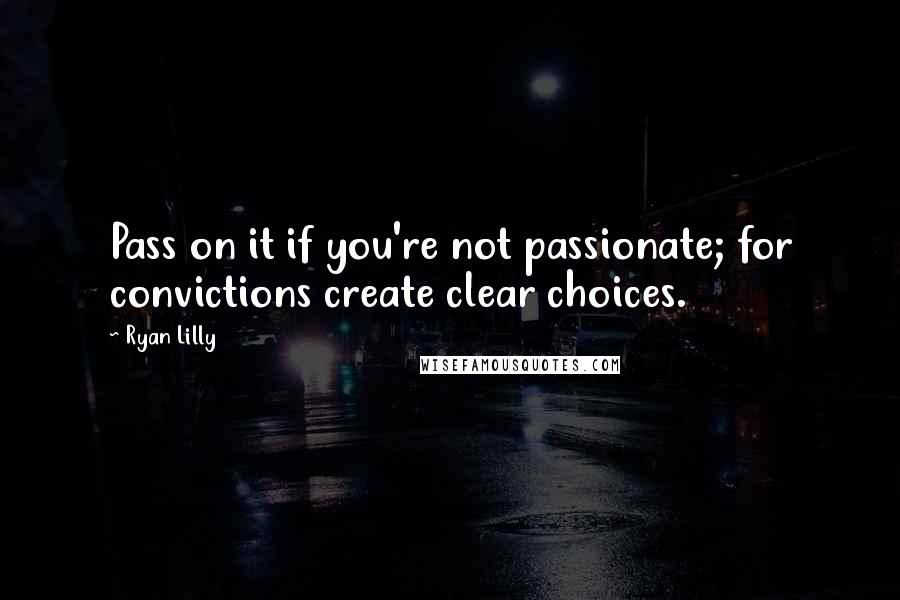 Ryan Lilly Quotes: Pass on it if you're not passionate; for convictions create clear choices.