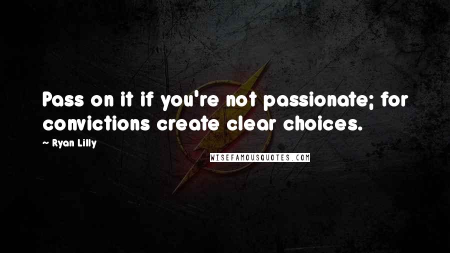 Ryan Lilly Quotes: Pass on it if you're not passionate; for convictions create clear choices.