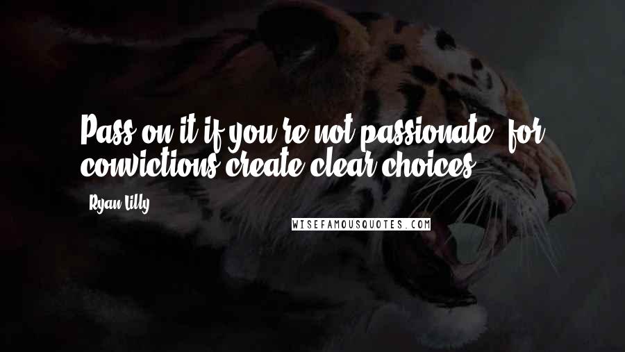Ryan Lilly Quotes: Pass on it if you're not passionate; for convictions create clear choices.