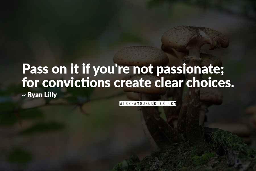 Ryan Lilly Quotes: Pass on it if you're not passionate; for convictions create clear choices.