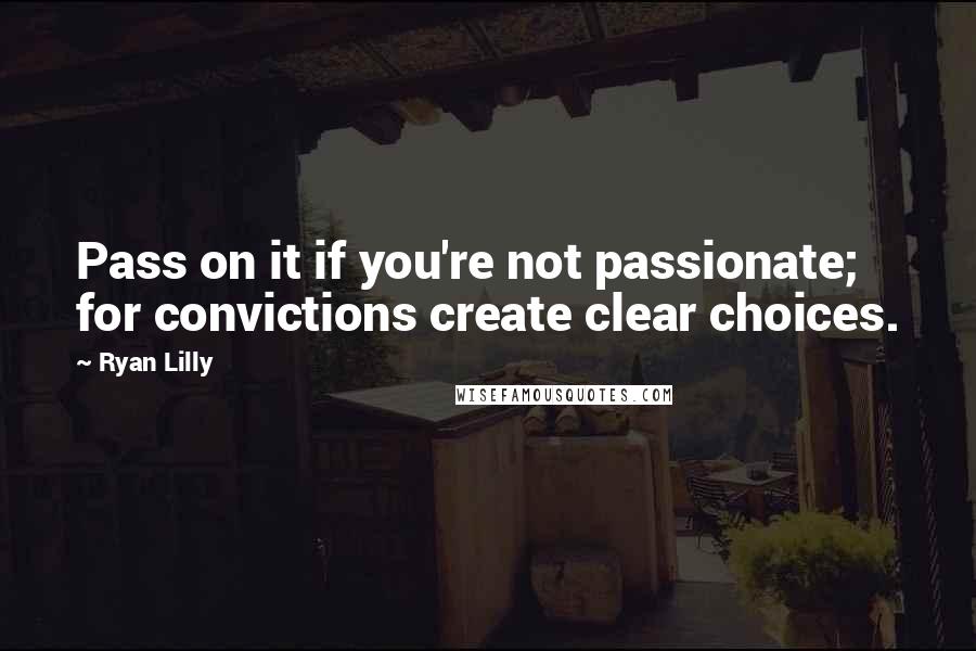 Ryan Lilly Quotes: Pass on it if you're not passionate; for convictions create clear choices.