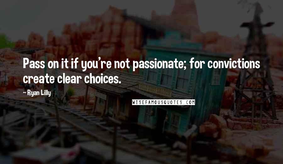 Ryan Lilly Quotes: Pass on it if you're not passionate; for convictions create clear choices.