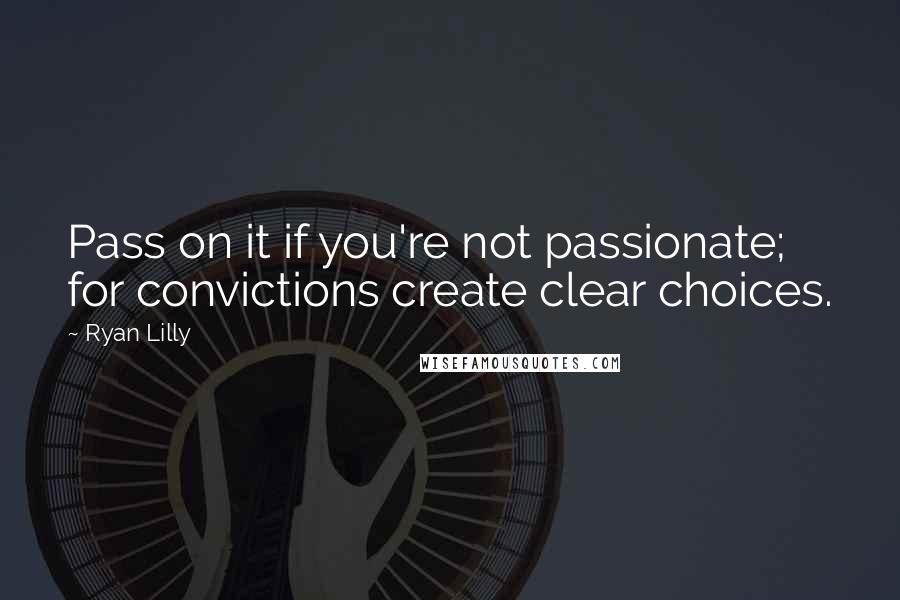 Ryan Lilly Quotes: Pass on it if you're not passionate; for convictions create clear choices.