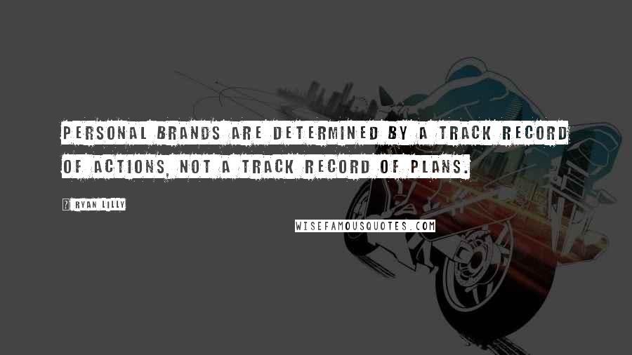 Ryan Lilly Quotes: Personal brands are determined by a track record of actions, not a track record of plans.