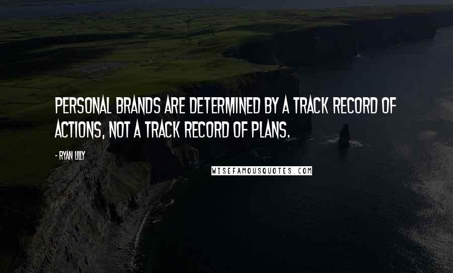 Ryan Lilly Quotes: Personal brands are determined by a track record of actions, not a track record of plans.