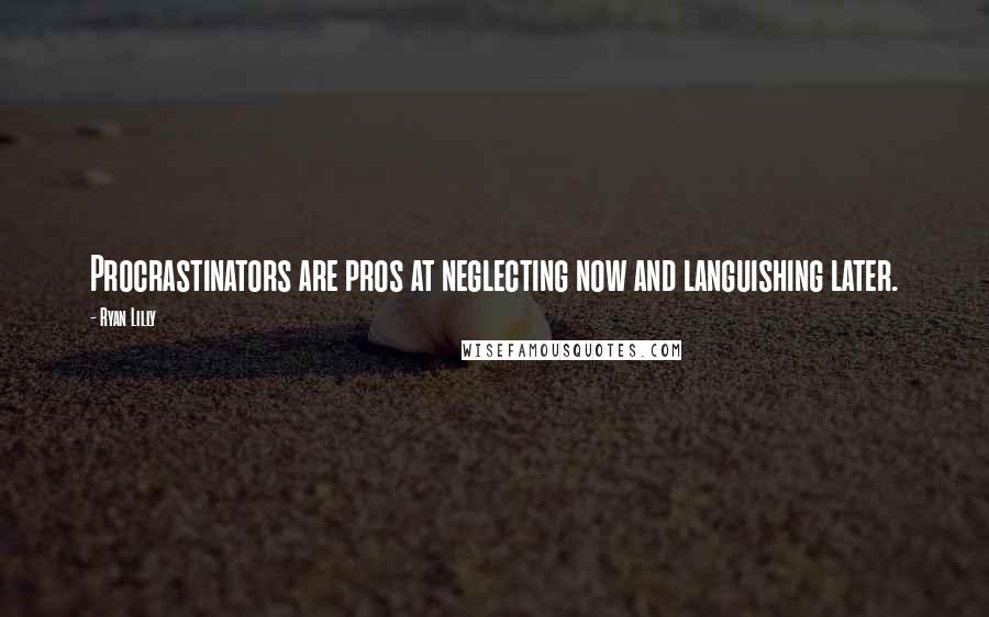 Ryan Lilly Quotes: Procrastinators are pros at neglecting now and languishing later.