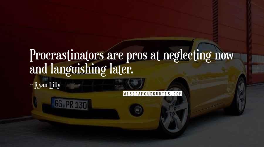 Ryan Lilly Quotes: Procrastinators are pros at neglecting now and languishing later.