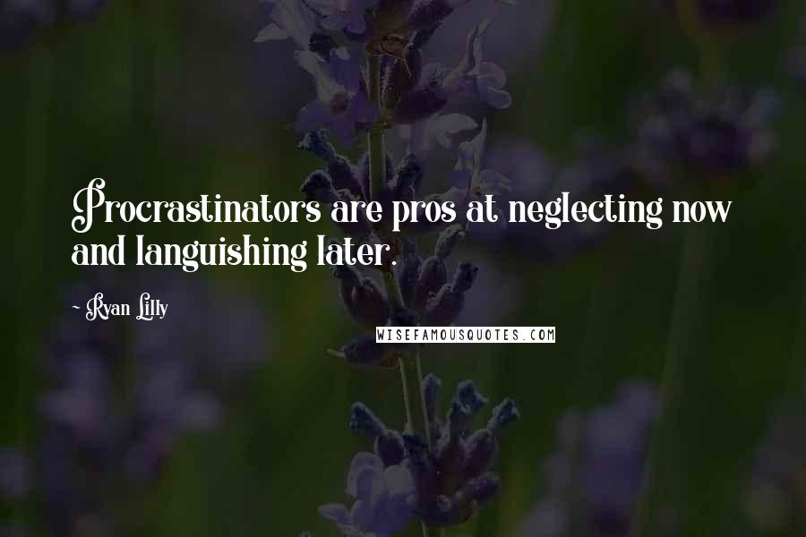 Ryan Lilly Quotes: Procrastinators are pros at neglecting now and languishing later.