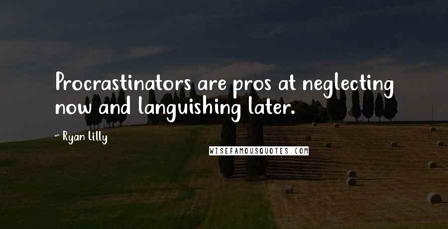 Ryan Lilly Quotes: Procrastinators are pros at neglecting now and languishing later.