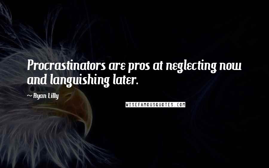 Ryan Lilly Quotes: Procrastinators are pros at neglecting now and languishing later.