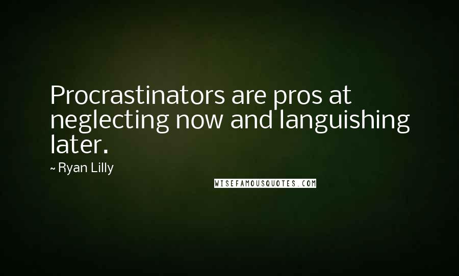 Ryan Lilly Quotes: Procrastinators are pros at neglecting now and languishing later.