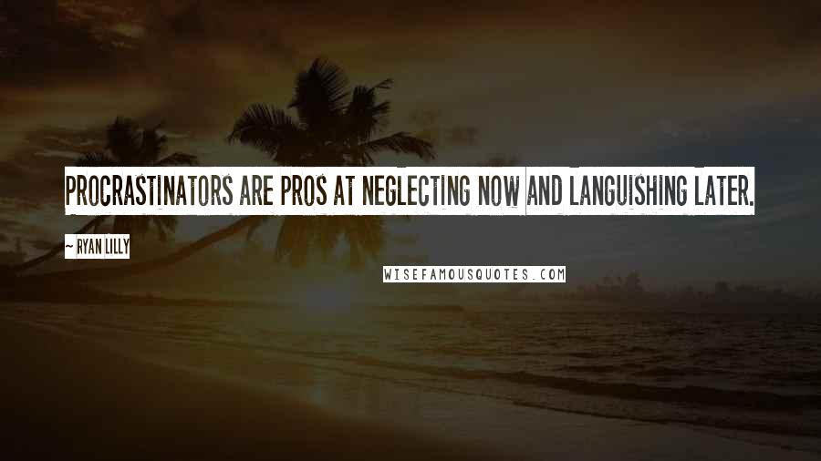 Ryan Lilly Quotes: Procrastinators are pros at neglecting now and languishing later.