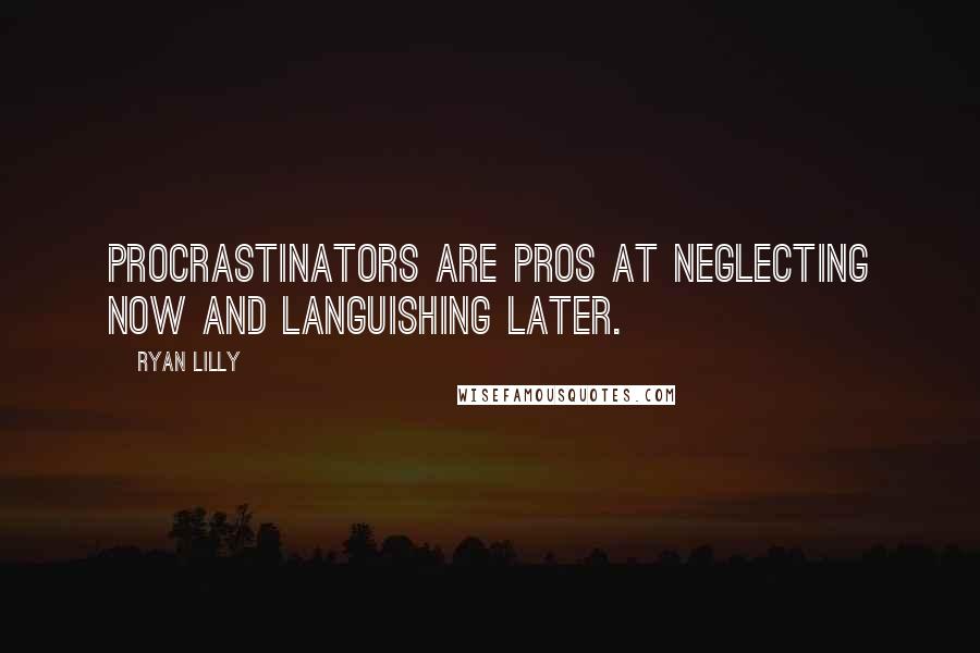 Ryan Lilly Quotes: Procrastinators are pros at neglecting now and languishing later.