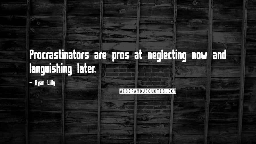 Ryan Lilly Quotes: Procrastinators are pros at neglecting now and languishing later.