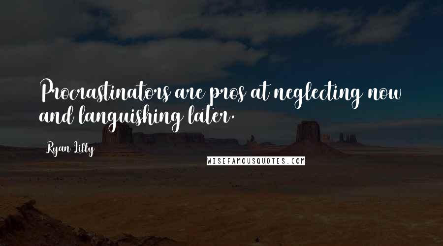 Ryan Lilly Quotes: Procrastinators are pros at neglecting now and languishing later.