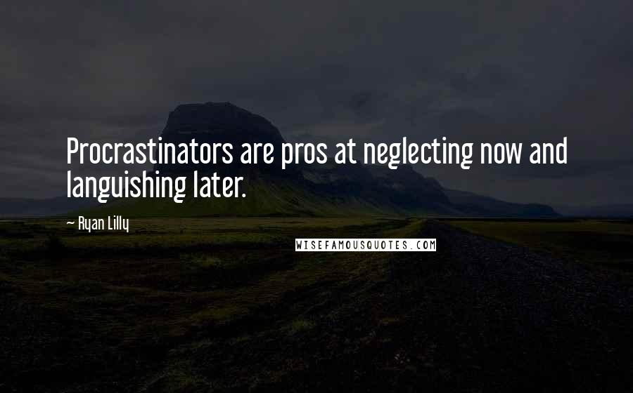 Ryan Lilly Quotes: Procrastinators are pros at neglecting now and languishing later.