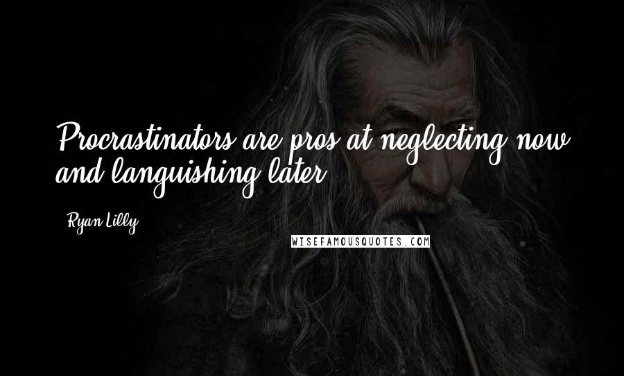 Ryan Lilly Quotes: Procrastinators are pros at neglecting now and languishing later.