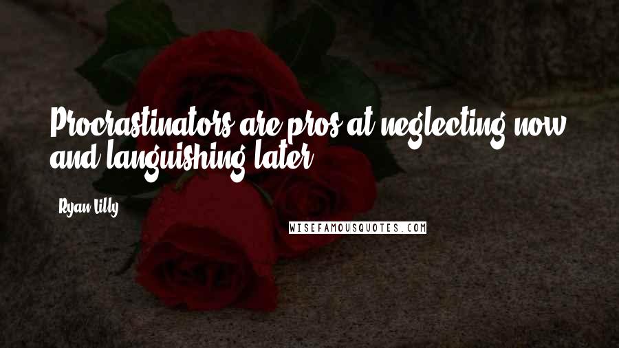 Ryan Lilly Quotes: Procrastinators are pros at neglecting now and languishing later.