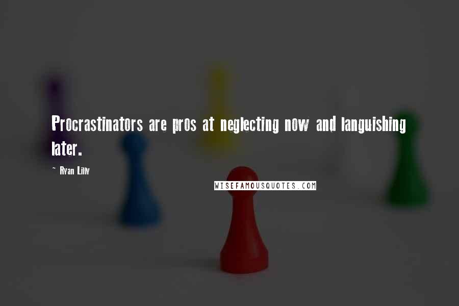 Ryan Lilly Quotes: Procrastinators are pros at neglecting now and languishing later.