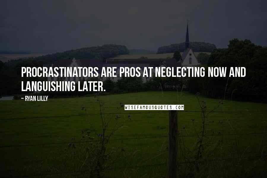 Ryan Lilly Quotes: Procrastinators are pros at neglecting now and languishing later.