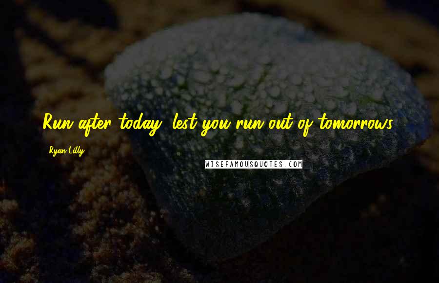 Ryan Lilly Quotes: Run after today, lest you run out of tomorrows.