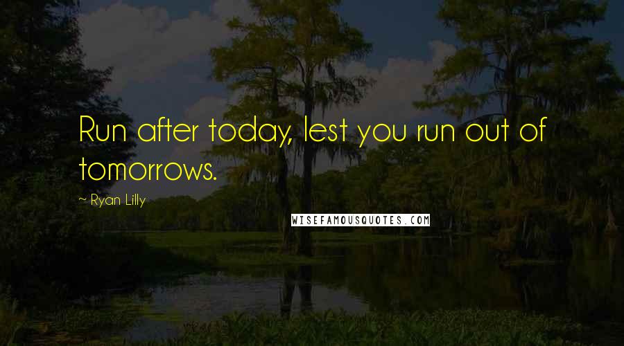 Ryan Lilly Quotes: Run after today, lest you run out of tomorrows.