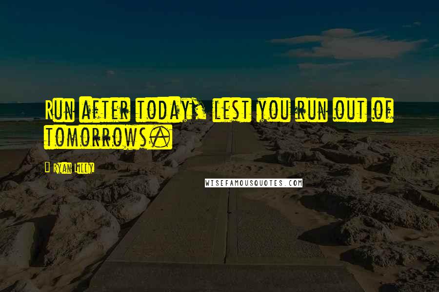 Ryan Lilly Quotes: Run after today, lest you run out of tomorrows.