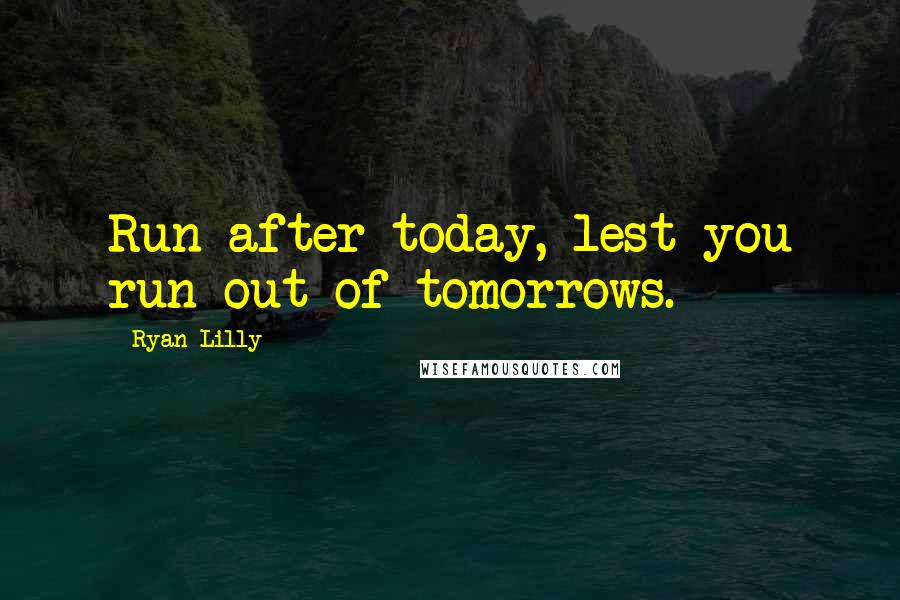 Ryan Lilly Quotes: Run after today, lest you run out of tomorrows.