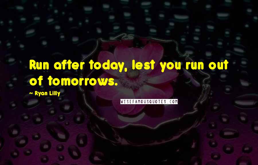 Ryan Lilly Quotes: Run after today, lest you run out of tomorrows.