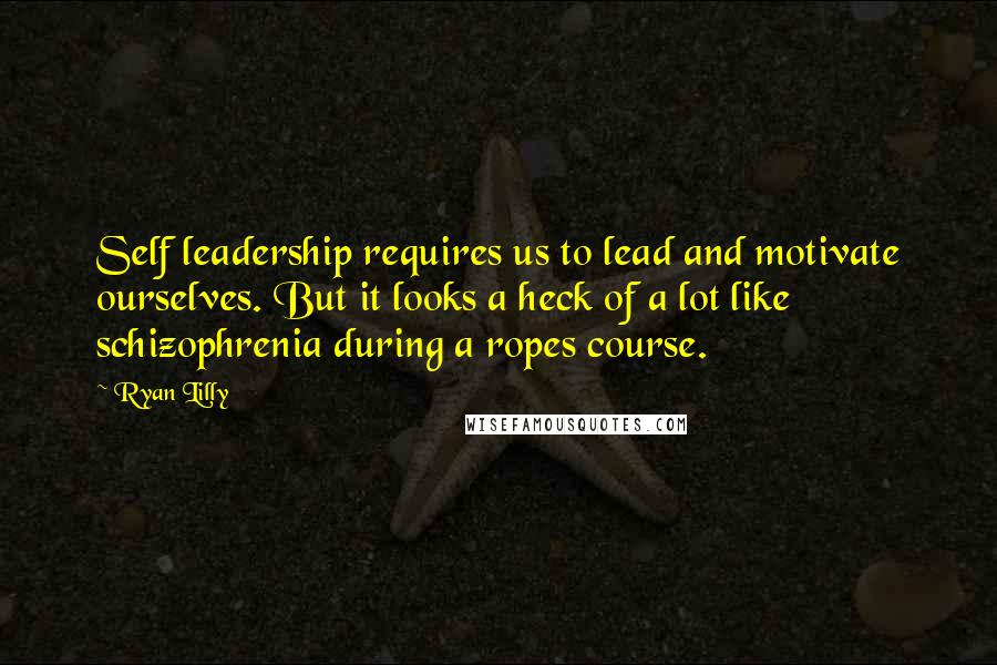 Ryan Lilly Quotes: Self leadership requires us to lead and motivate ourselves. But it looks a heck of a lot like schizophrenia during a ropes course.